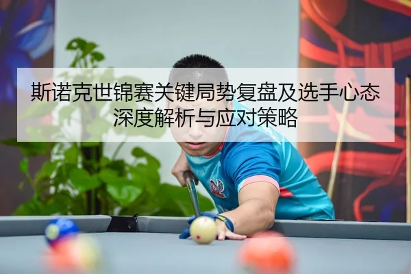 斯诺克世锦赛关键局势复盘及选手心态深度解析与应对策略