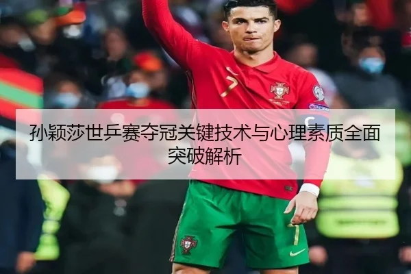 孙颖莎世乒赛夺冠关键技术与心理素质全面突破解析