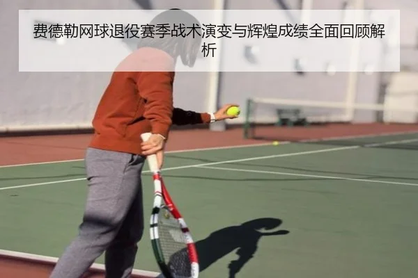 费德勒网球退役赛季战术演变与辉煌成绩全面回顾解析